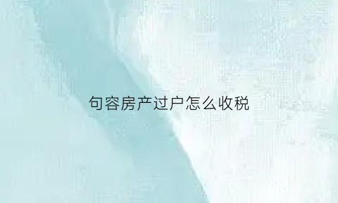 句容房产过户怎么收税(镇江房子过户要花多少钱)