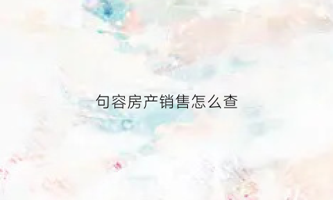 句容房产销售怎么查(房子销售信息查询)