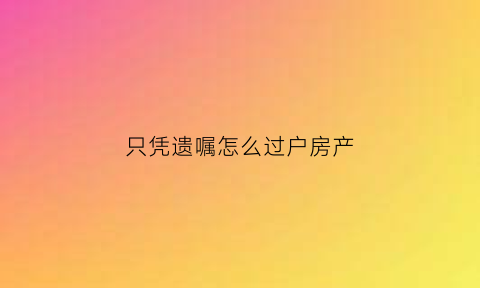 只凭遗嘱怎么过户房产(只有遗嘱能办理房屋过户吗)