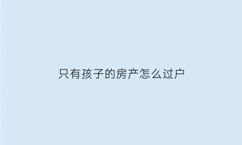 只有孩子的房产怎么过户