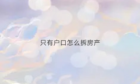 只有户口怎么拆房产(有户口没房子拆迁怎么补偿)