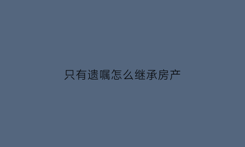只有遗嘱怎么继承房产(仅凭遗嘱可以继承定期存款吗)
