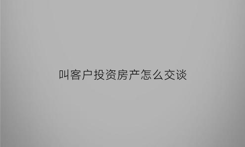 叫客户投资房产怎么交谈(叫客户投资房产怎么交谈呢)