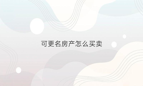 可更名房产怎么买卖(可更名的房子怎么操作)