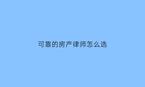 可靠的房产律师怎么选(比较好的房产律师)