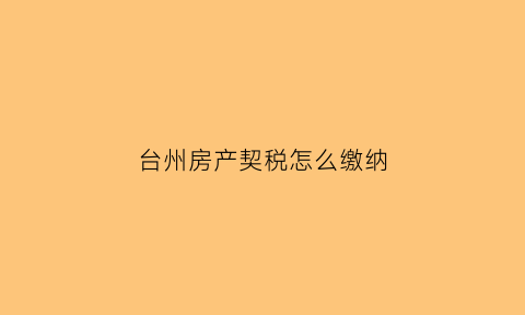 台州房产契税怎么缴纳(台州房产契税怎么缴纳的)