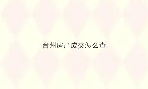 台州房产成交怎么查(台州市房产证查询)