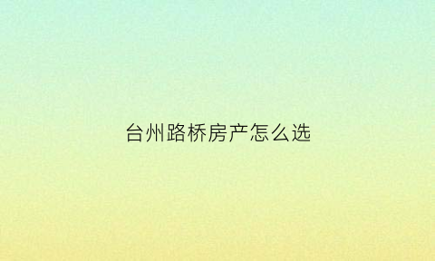 台州路桥房产怎么选(台州路桥买房有价值吗)