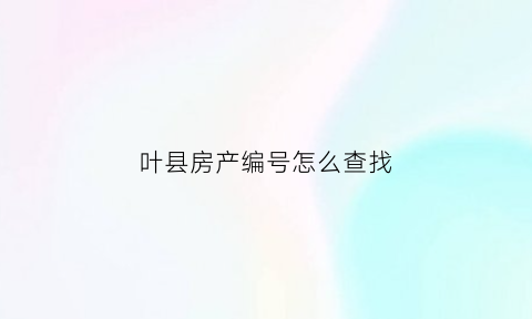 叶县房产编号怎么查找(房产编号哪里查)