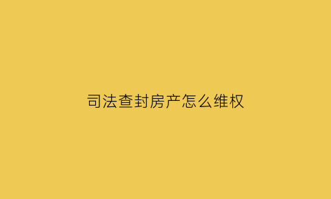 司法查封房产怎么维权(司法查封房产去哪个单位办理)
