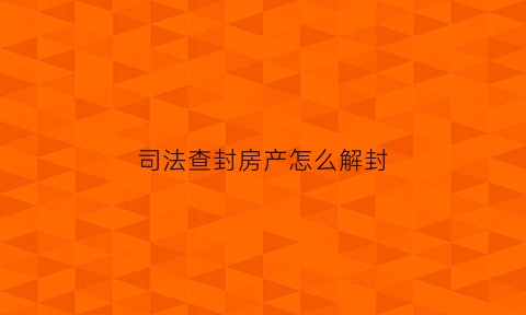 司法查封房产怎么解封(司法查封房产怎么解封的)