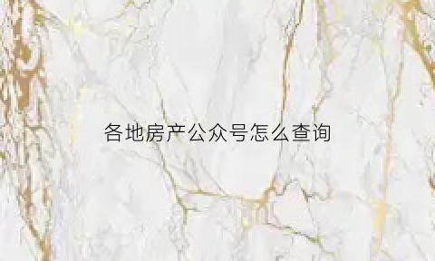 各地房产公众号怎么查询(房产公众号名称大全)