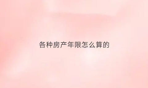 各种房产年限怎么算的(房产年限是以什么为准)