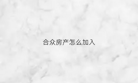 合众房产怎么加入(合众房产中介官网)