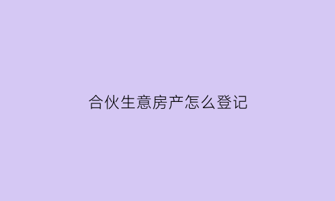 合伙生意房产怎么登记(合伙做生意房租怎么分呢)