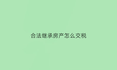 合法继承房产怎么交税(合法继承房产费用)