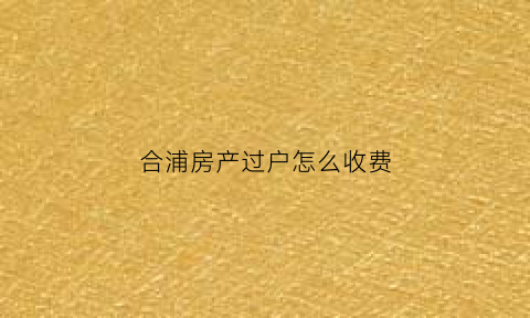 合浦房产过户怎么收费(合浦房产过户怎么收费的)