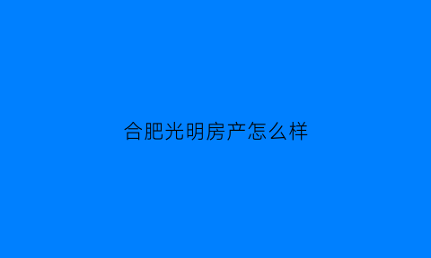 合肥光明房产怎么样(光明置业在合肥有哪些项目)