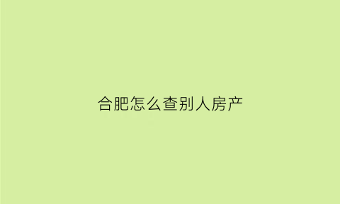 合肥怎么查别人房产(如何查询他人房产证)