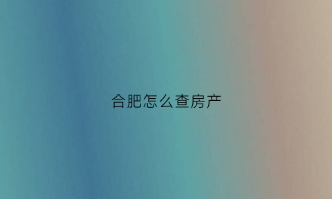 合肥怎么查房产(合肥怎么查房产证有没有办下来呢)