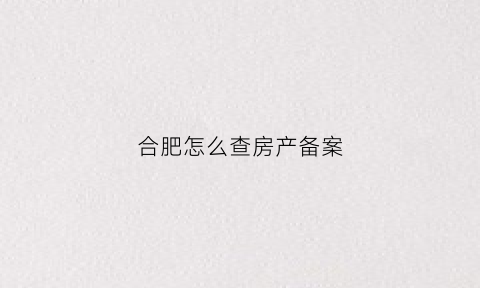 合肥怎么查房产备案(合肥查房产备案价)