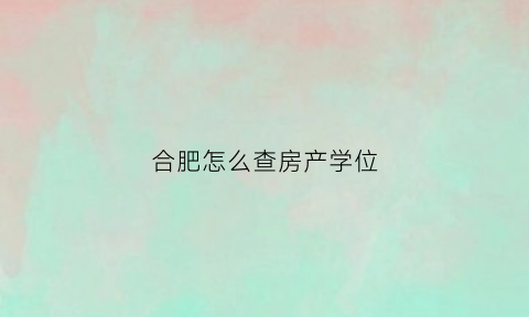 合肥怎么查房产学位(合肥学区房学位查询)