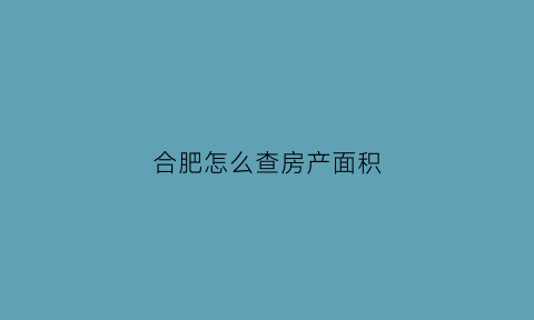 合肥怎么查房产面积(合肥查房产证信息的地方)