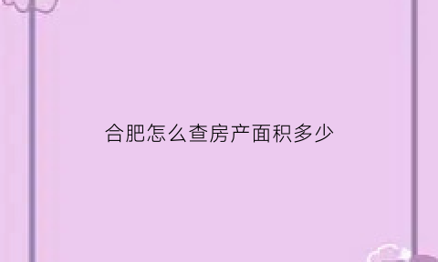 合肥怎么查房产面积多少(合肥房产产权查询)