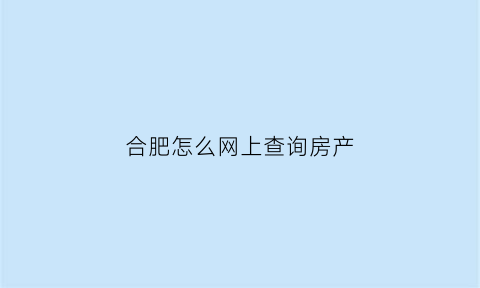 合肥怎么网上查询房产(合肥房产证查询系统)