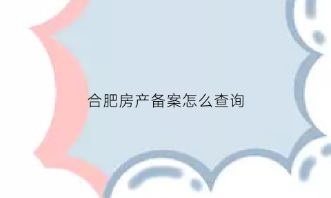 合肥房产备案怎么查询(合肥房产备案查询官网)