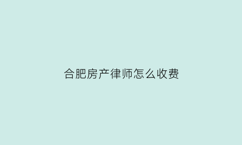 合肥房产律师怎么收费(合肥房产律师事务所收费标准)