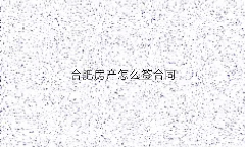 合肥房产怎么签合同(合肥房屋合同)