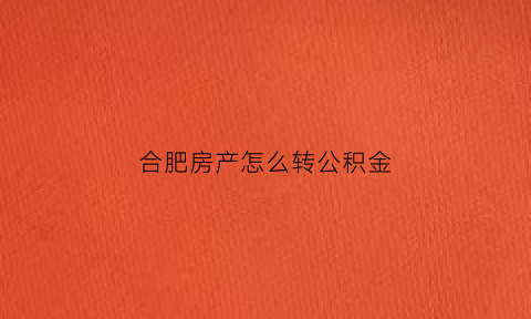 合肥房产怎么转公积金(合肥房产怎么转公积金贷款)
