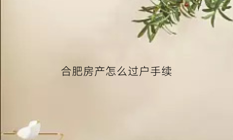 合肥房产怎么过户手续(合肥房产怎么过户手续流程)