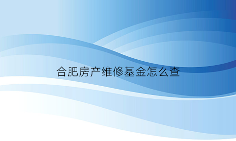 合肥房产维修基金怎么查(合肥市维修基金使用流程)