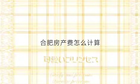 合肥房产费怎么计算(合肥房子税费怎么算2019)