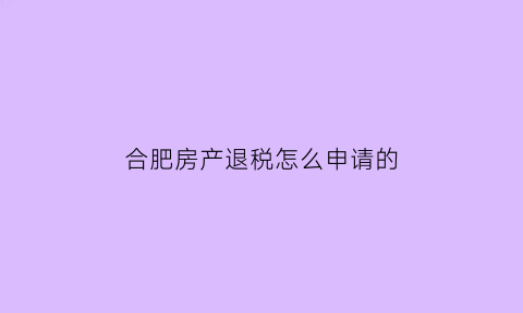 合肥房产退税怎么申请的(合肥房产退税政策)