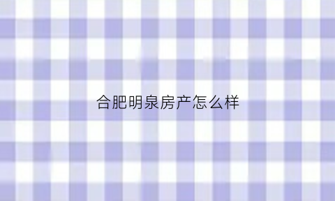 合肥明泉房产怎么样