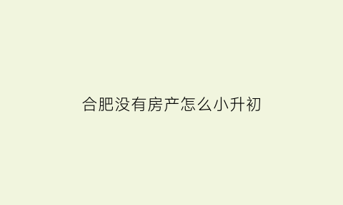 合肥没有房产怎么小升初(在合肥没有户口没有房子可以上初中吗)