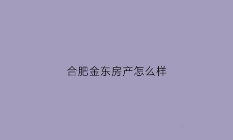 合肥金东房产怎么样