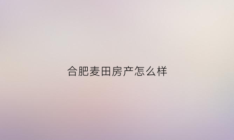 合肥麦田房产怎么样