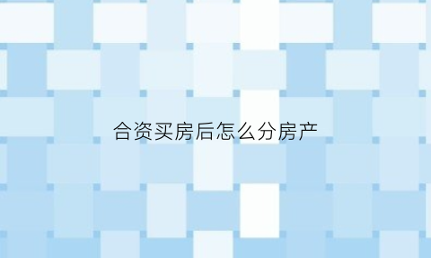 合资买房后怎么分房产(合资买房子)