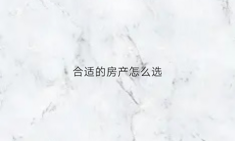 合适的房产怎么选(房子要怎么选择)