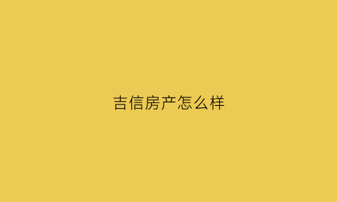 吉信房产怎么样(吉信地产投资管理深圳有限公司)