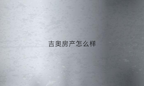 吉奥房产怎么样(吉奥房产怎么样可靠吗)
