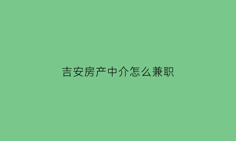 吉安房产中介怎么兼职(吉安中介房子出租)