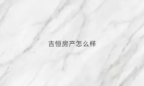 吉恒房产怎么样(吉恒房产怎么样知乎)