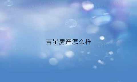 吉星房产怎么样(吉星实业有限公司)