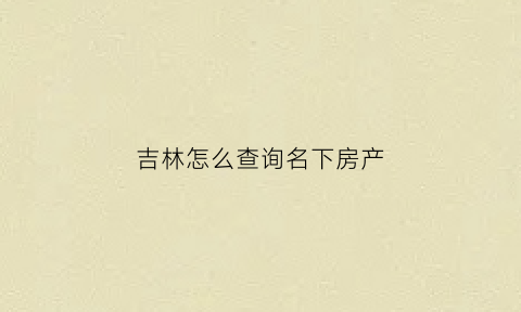 吉林怎么查询名下房产(吉林省房屋产权查询)
