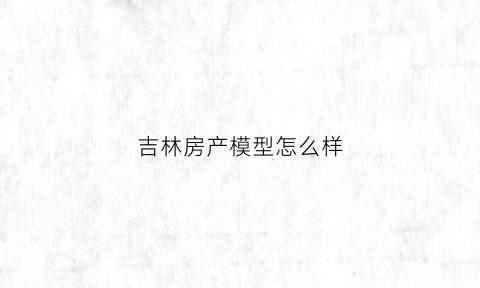 吉林房产模型怎么样(吉林房源)